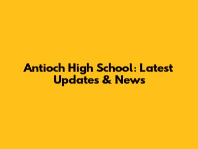 Antioch High School: Latest Updates & News