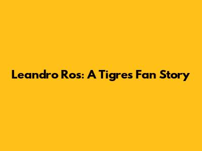 Leandro Ros: A Tigres Fan Story
