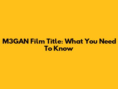 M3GAN Film Title: What You Need To Know