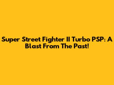Super Street Fighter II Turbo PSP: A Blast From The Past!